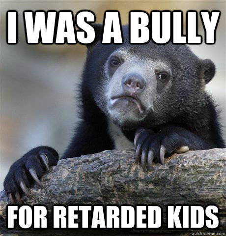 I was a bully for retarded kids  Confession Bear