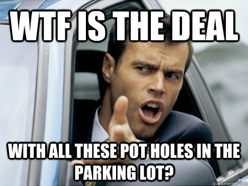 Wtf is the deal with all these pot holes in the parking lot? - Wtf is the deal with all these pot holes in the parking lot?  Asshole driver