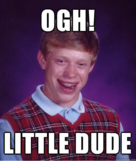 Ogh!  Little dude - Ogh!  Little dude  Bad Luck Brian