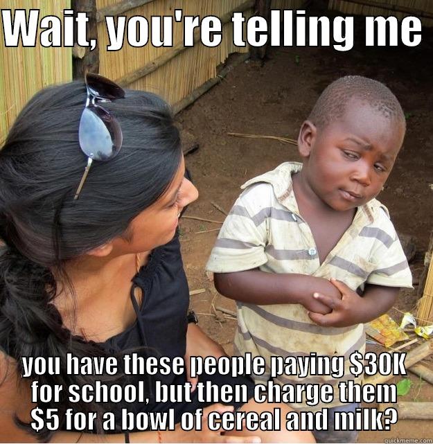 Only SXU - WAIT, YOU'RE TELLING ME  YOU HAVE THESE PEOPLE PAYING $30K FOR SCHOOL, BUT THEN CHARGE THEM $5 FOR A BOWL OF CEREAL AND MILK? Skeptical Third World Kid