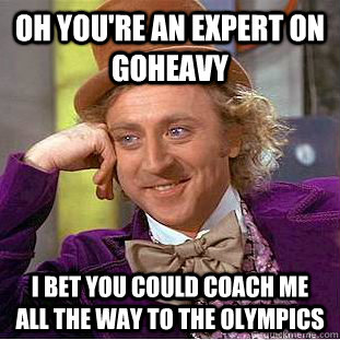 oh you're an expert on Goheavy i bet you could coach me all the way to the olympics  Condescending Wonka