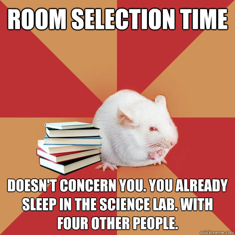 Room Selection Time Doesn't concern you. You already sleep in the science lab. With four other people.  Science Major Mouse