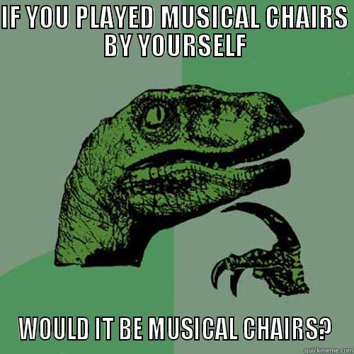 IF YOU PLAYED MUSICAL CHAIRS BY YOURSELF WOULD IT BE MUSICAL CHAIRS? Philosoraptor