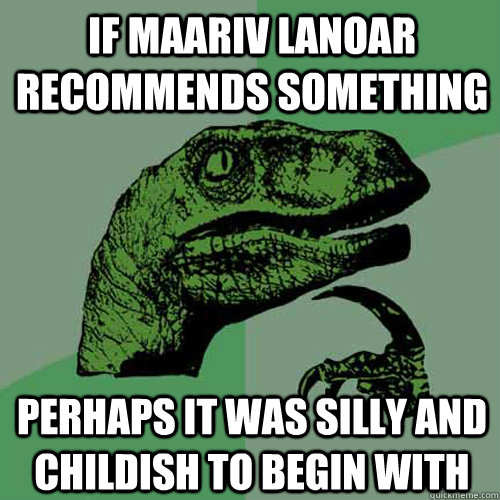 if maariv lanoar recommends something perhaps it was silly and childish to begin with  Philosoraptor