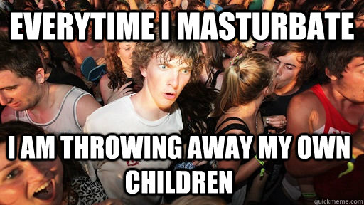 Everytime I masturbate I am throwing away my own children  Sudden Clarity Clarence