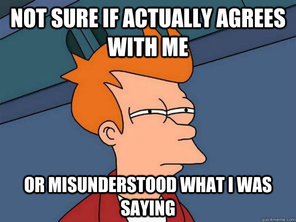 Not sure if actually agrees with me Or misunderstood what I was saying - Not sure if actually agrees with me Or misunderstood what I was saying  Futurama Fry