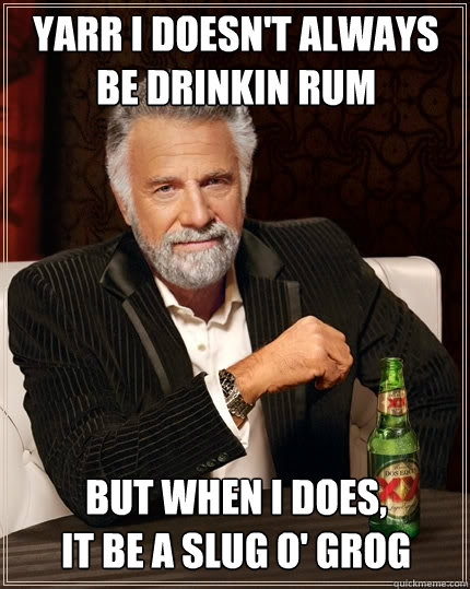 YARR I DOESN'T ALWAYS BE DRINKIN RUM BUT WHEN I DOES,
IT BE A SLUG O' GROG - YARR I DOESN'T ALWAYS BE DRINKIN RUM BUT WHEN I DOES,
IT BE A SLUG O' GROG  The Most Interesting Man In The World