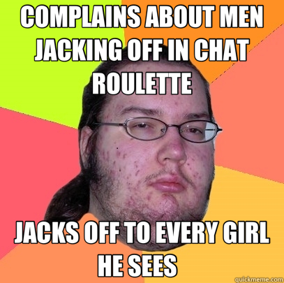 COMPLAINS ABOUT MEN JACKING OFF IN CHAT ROULETTE JACKS OFF TO EVERY GIRL HE SEES    Butthurt Dweller