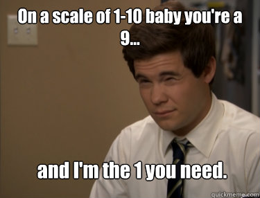 On a scale of 1-10 baby you're a 9... and I'm the 1 you need. - On a scale of 1-10 baby you're a 9... and I'm the 1 you need.  Misc