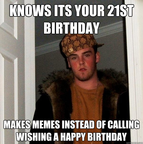 knows its your 21st birthday makes memes instead of calling wishing a happy birthday - knows its your 21st birthday makes memes instead of calling wishing a happy birthday  Scumbag Steve