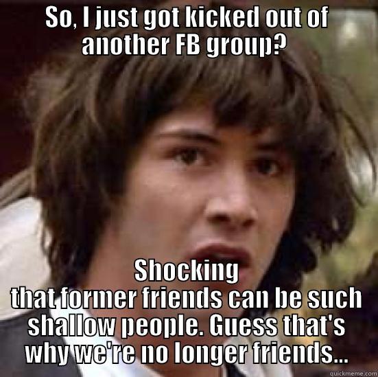 Getting kicked out of FB groups... - SO, I JUST GOT KICKED OUT OF ANOTHER FB GROUP?  SHOCKING THAT FORMER FRIENDS CAN BE SUCH SHALLOW PEOPLE. GUESS THAT'S WHY WE'RE NO LONGER FRIENDS... conspiracy keanu