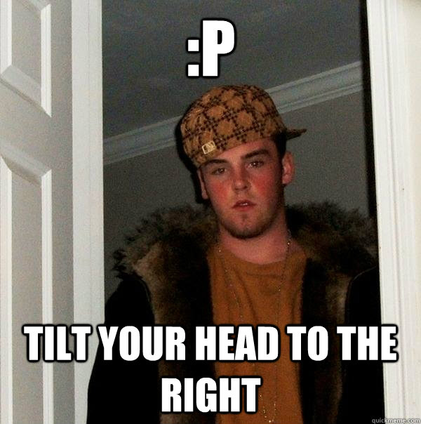 :P Tilt your head to the right - :P Tilt your head to the right  Scumbag Steve