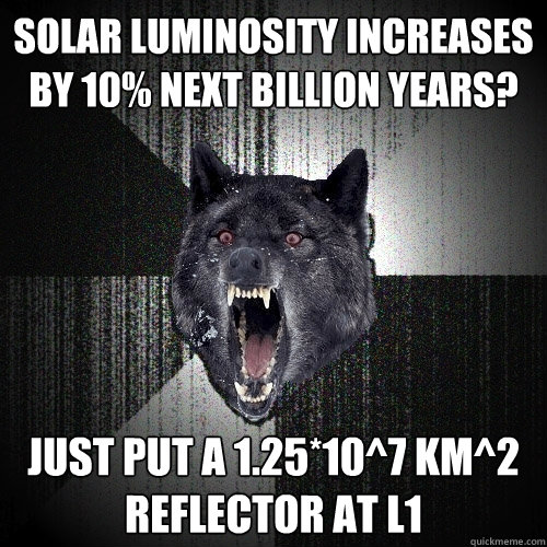 solar luminosity increases by 10% next billion years? Just put a 1.25*10^7 km^2 reflector at L1 - solar luminosity increases by 10% next billion years? Just put a 1.25*10^7 km^2 reflector at L1  Insanity Wolf