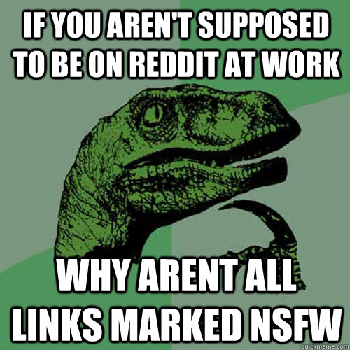 if you aren't supposed to be on reddit at work why arent all links marked NSFW  Philosoraptor