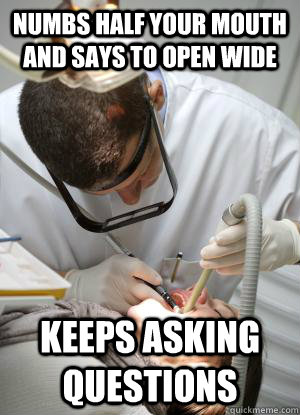 Numbs half your mouth and says to open wide Keeps asking questions  Scumbag Dentist