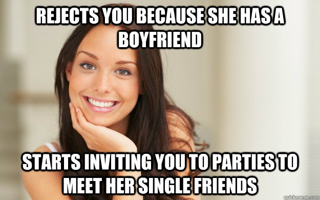Rejects you because she has a boyfriend starts inviting you to parties to meet her single friends  