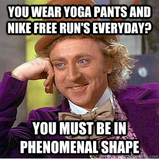 You wear yoga pants and nike free run's everyday? you must be in phenomenal shape  Condescending Wonka