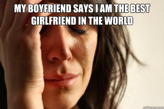 My boyfriend says i am the best girlfriend in the world   First World Problems