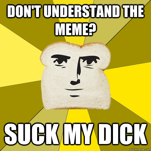 Don't understand the meme? Suck my dick  Breadfriend