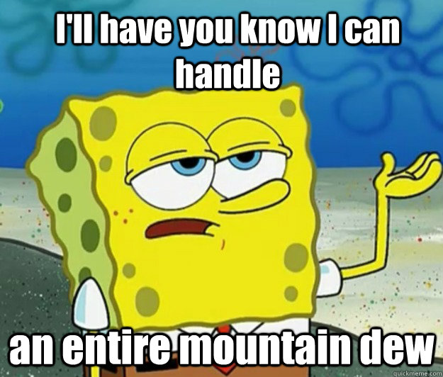 I'll have you know I can handle an entire mountain dew  How tough am I