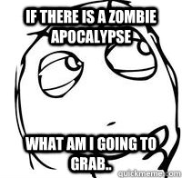 If there is a zombie apocalypse what am i going to grab.. - If there is a zombie apocalypse what am i going to grab..  what i really do in class