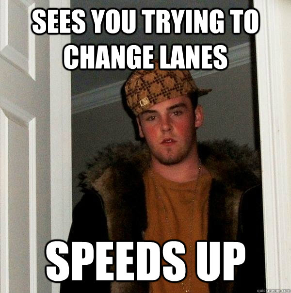 Sees you trying to change lanes Speeds up  Scumbag Steve