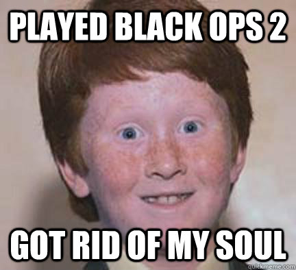 played black ops 2 got rid of my soul  Over Confident Ginger