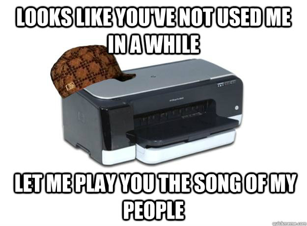 Looks like you've not used me in a while  let me play you the song of my people  Scumbag Printer