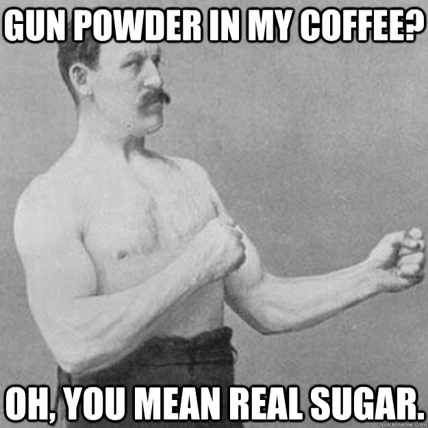 Gun powder in my coffee? Oh, You mean real sugar.  overly manly man