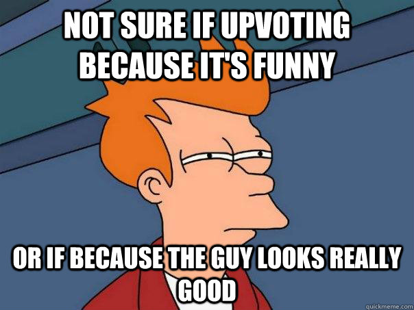 Not sure if upvoting because it's funny or if because the guy looks really good - Not sure if upvoting because it's funny or if because the guy looks really good  Futurama Fry