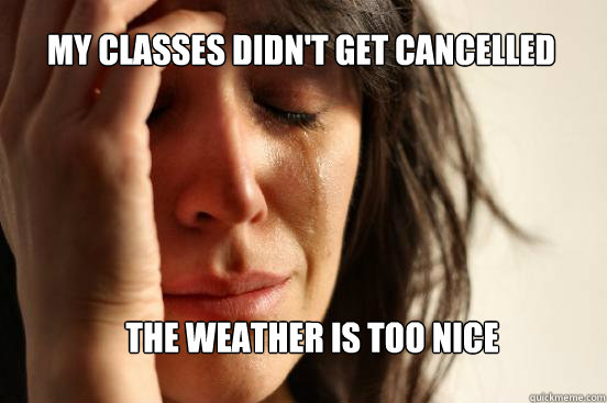 My classes didn't get cancelled The weather is too nice - My classes didn't get cancelled The weather is too nice  First World Problems