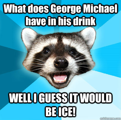 What does George Michael have in his drink WELL I GUESS IT WOULD BE ICE!  Lame Pun Coon