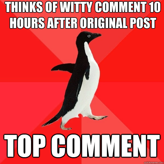 thinks of witty comment 10 hours after original post top comment  Socially Awesome Penguin