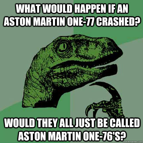 what would happen if an aston martin one-77 crashed? would they all just be called aston martin one-76's? - what would happen if an aston martin one-77 crashed? would they all just be called aston martin one-76's?  Philosoraptor