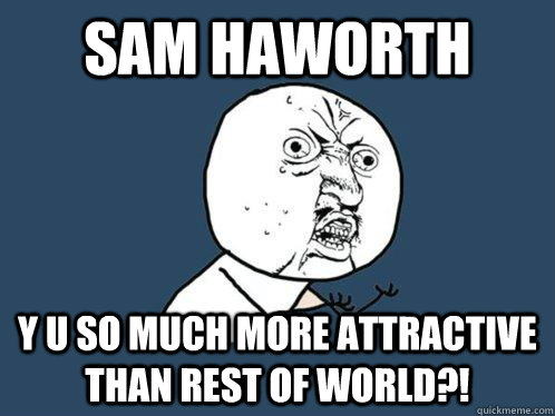 Sam Haworth y u so much more attractive than rest of world?!  Y U No