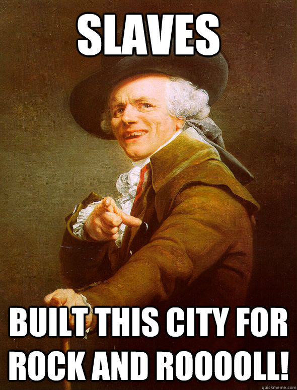 Slaves built this city for ROCK AND ROOOOLL!  Joseph Ducreux