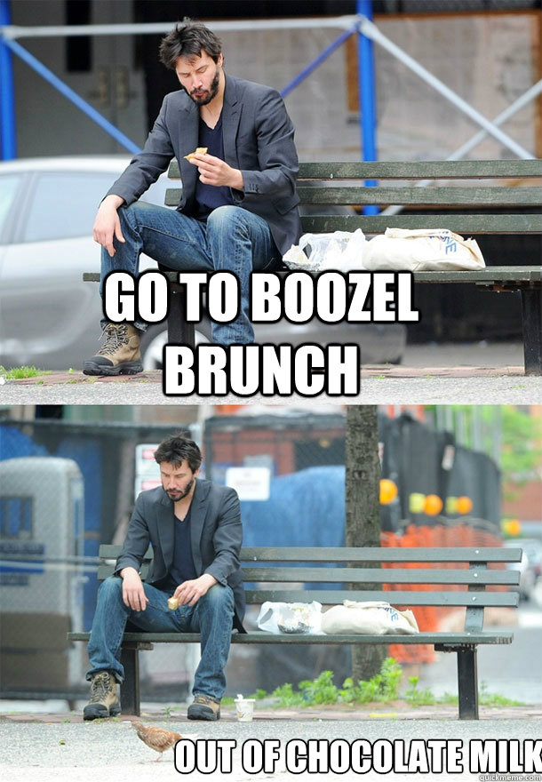 Go to boozel brunch out of chocolate milk  Sad Keanu