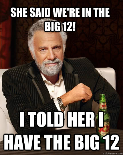 She Said We're in the              big 12!    I told her I have the big 12  - She Said We're in the              big 12!    I told her I have the big 12   The Most Interesting Man In The World