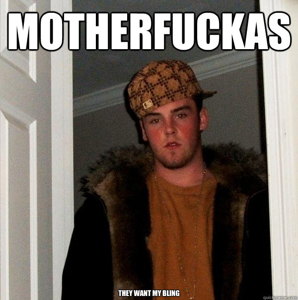 Motherfuckas they want my bling  Scumbag Steve