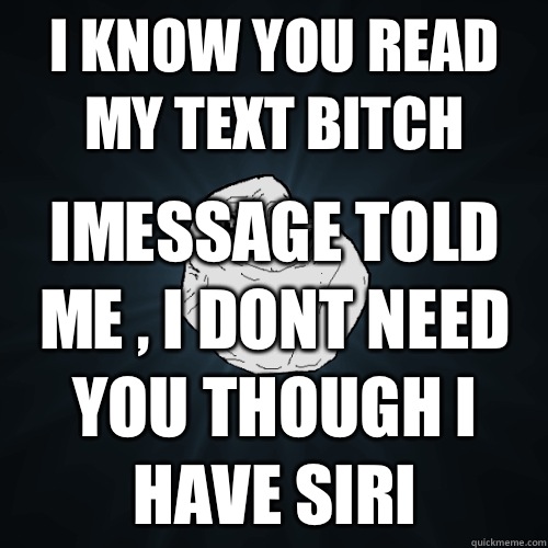 I know you read my text bitch imessage told me , i dont need you though i have siri  Forever Alone