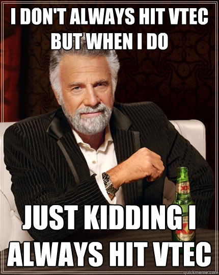 I don't always hit Vtec but when i do just kidding i always hit vtec  The Most Interesting Man In The World