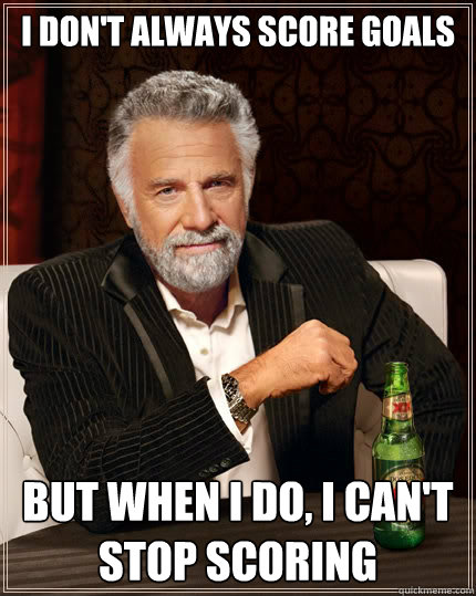 I don't always score goals but when I do, I can't stop scoring - I don't always score goals but when I do, I can't stop scoring  The Most Interesting Man In The World