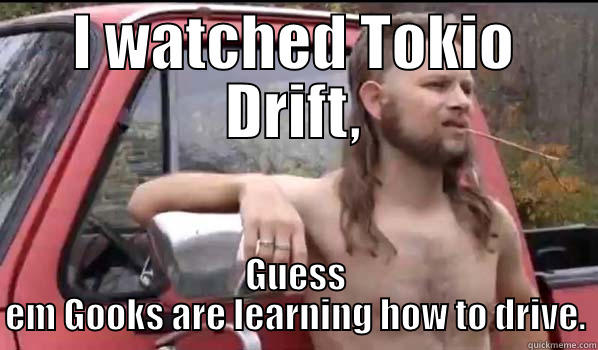 I WATCHED TOKIO DRIFT, GUESS EM GOOKS ARE LEARNING HOW TO DRIVE. Almost Politically Correct Redneck