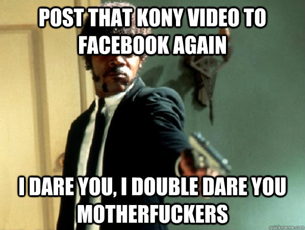 Post that Kony video to Facebook again i dare you, i double dare you motherfuckers  Say It Again Sam