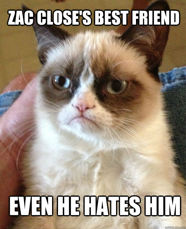 zac close's best friend  even he hates him  Grumpy Cat