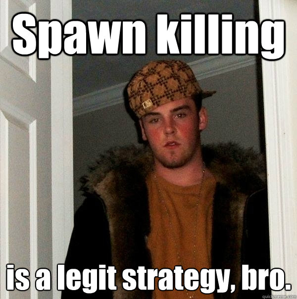 Spawn killing is a legit strategy, bro.  Scumbag Steve