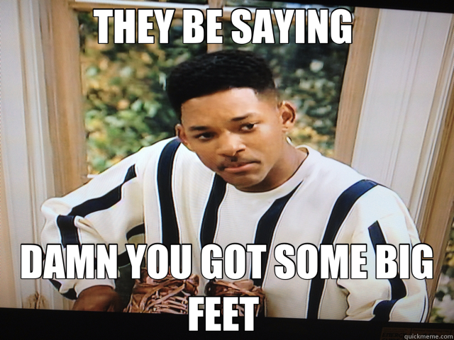 THEY BE SAYING  DAMN YOU GOT SOME BIG FEET   