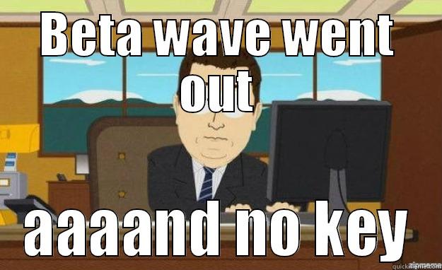 BETA WAVE WENT OUT AAAAND NO KEY aaaand its gone