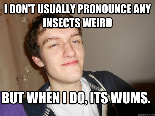 I don't usually pronounce any insects weird But when i do, its wums.  JimJam