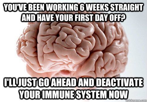 You've been working 6 weeks straight and have your first day off? I'll just go ahead and deactivate your immune system now  Scumbag Brain